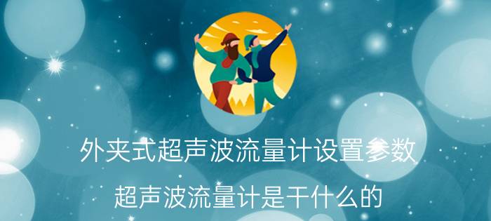 外夹式超声波流量计设置参数 超声波流量计是干什么的？